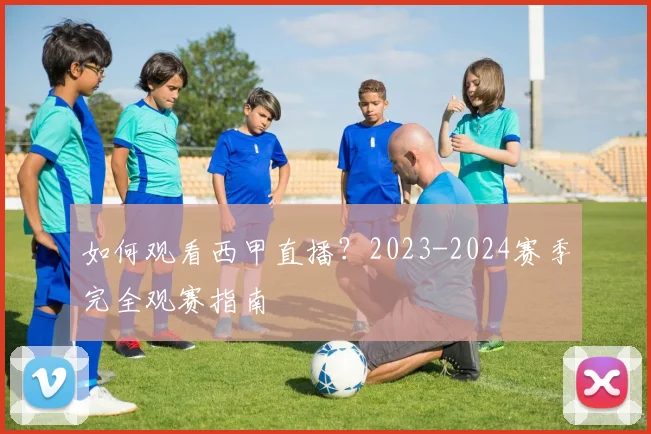 如何观看西甲直播？2023-2024赛季完全观赛指南