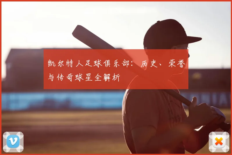 凯尔特人足球俱乐部：历史、荣誉与传奇球星全解析
