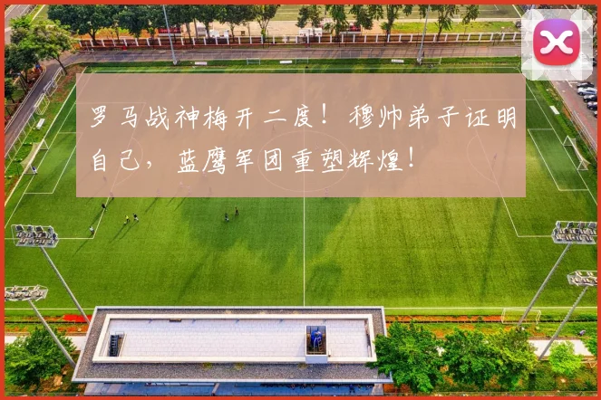 罗马战神梅开二度！穆帅弟子证明自己，蓝鹰军团重塑辉煌！
