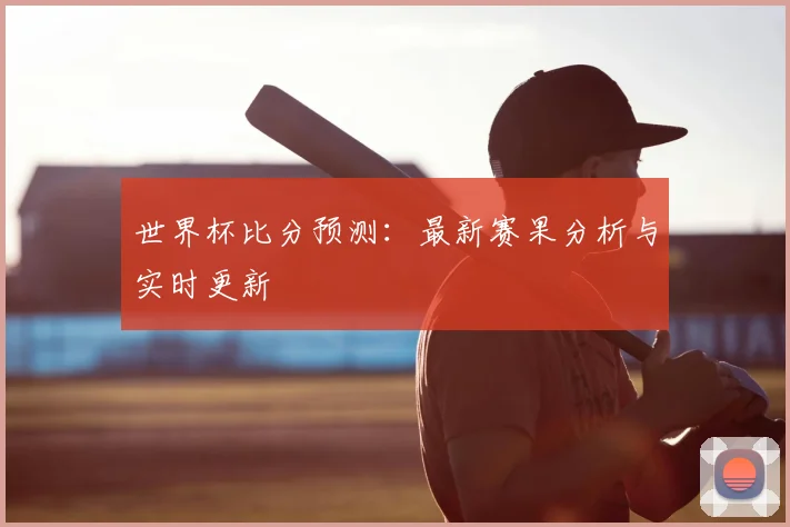 世界杯比分预测：最新赛果分析与实时更新