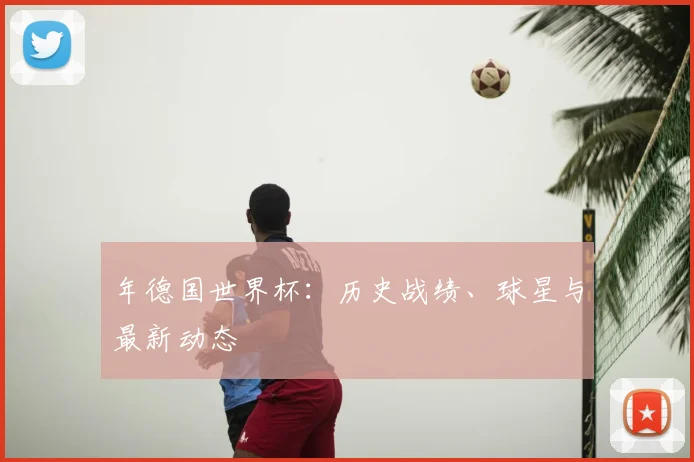 年德国世界杯：历史战绩、球星与最新动态