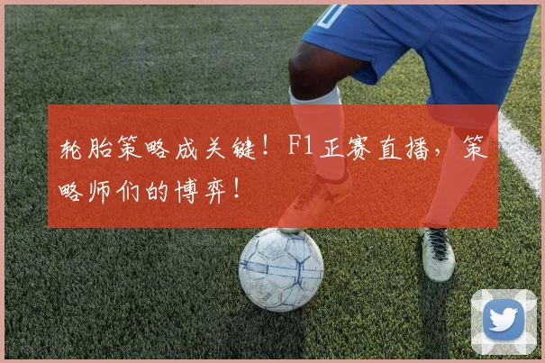 轮胎策略成关键！F1正赛直播，策略师们的博弈！