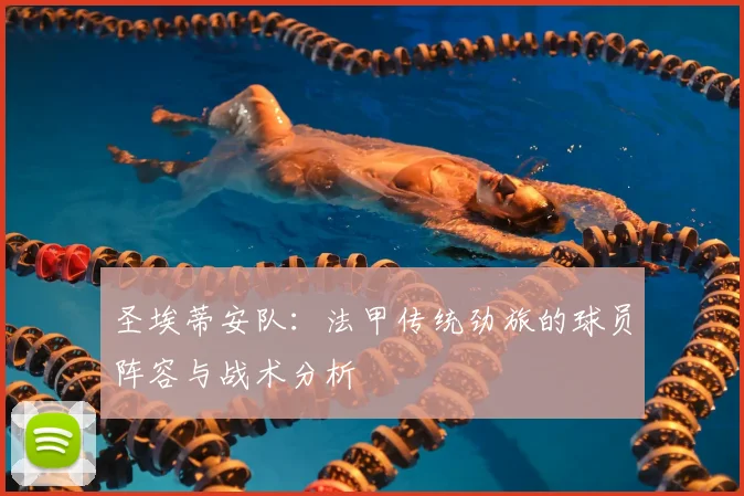 圣埃蒂安队：法甲传统劲旅的球员阵容与战术分析
