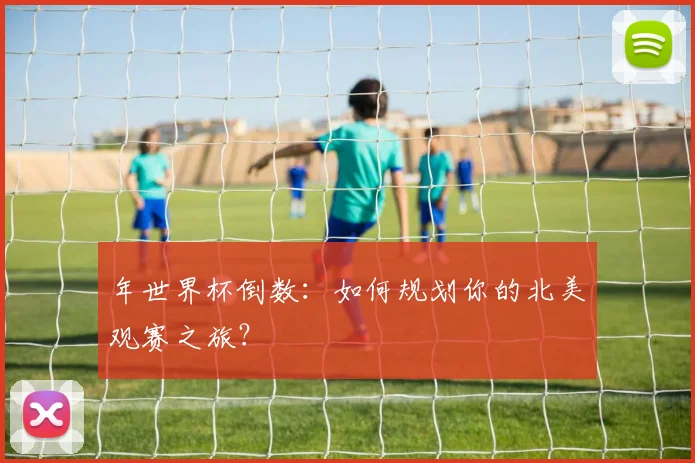 年世界杯倒数:如何规划你的北美观赛之旅?