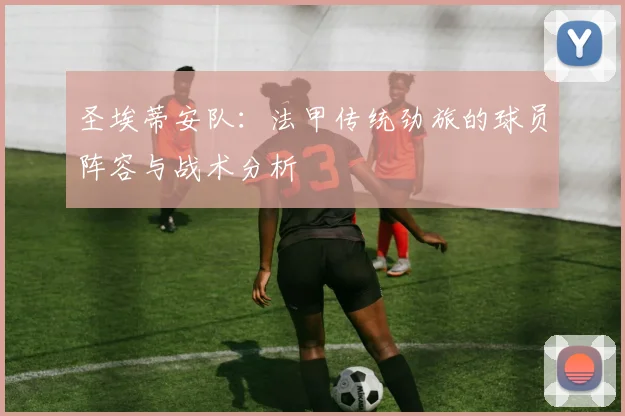 圣埃蒂安队：法甲传统劲旅的球员阵容与战术分析