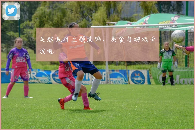 足球派对主题装饰、美食与游戏全攻略