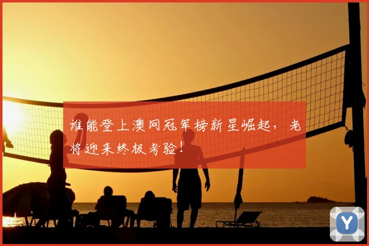 谁能登上澳网冠军榜新星崛起，老将迎来终极考验！