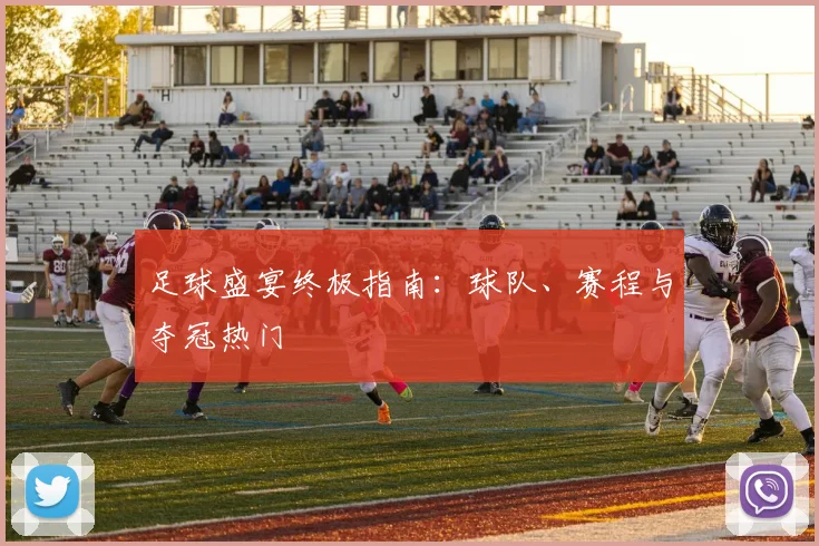 足球盛宴终极指南：球队、赛程与夺冠热门